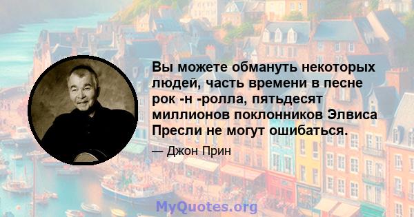 Вы можете обмануть некоторых людей, часть времени в песне рок -н -ролла, пятьдесят миллионов поклонников Элвиса Пресли не могут ошибаться.