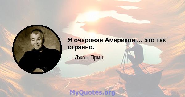 Я очарован Америкой ... это так странно.