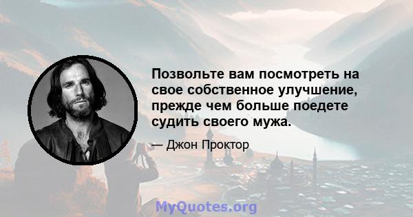 Позвольте вам посмотреть на свое собственное улучшение, прежде чем больше поедете судить своего мужа.