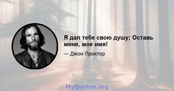 Я дал тебе свою душу; Оставь меня, мое имя!