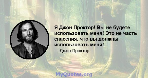 Я Джон Проктор! Вы не будете использовать меня! Это не часть спасения, что вы должны использовать меня!