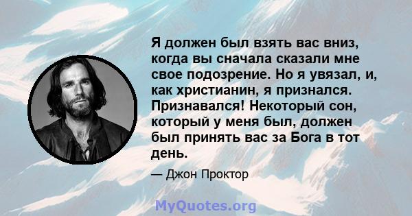 Я должен был взять вас вниз, когда вы сначала сказали мне свое подозрение. Но я увязал, и, как христианин, я признался. Признавался! Некоторый сон, который у меня был, должен был принять вас за Бога в тот день.