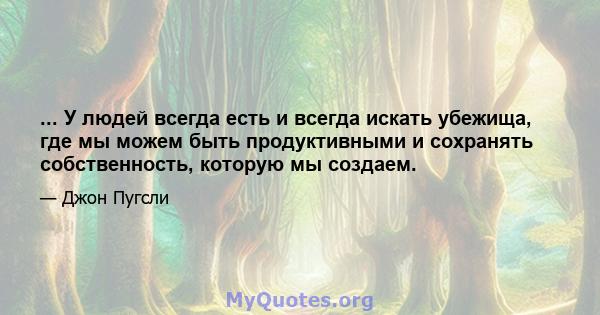 ... У людей всегда есть и всегда искать убежища, где мы можем быть продуктивными и сохранять собственность, которую мы создаем.