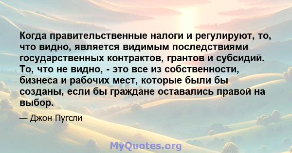 Когда правительственные налоги и регулируют, то, что видно, является видимым последствиями государственных контрактов, грантов и субсидий. То, что не видно, - это все из собственности, бизнеса и рабочих мест, которые