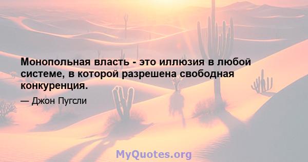 Монопольная власть - это иллюзия в любой системе, в которой разрешена свободная конкуренция.