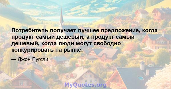 Потребитель получает лучшее предложение, когда продукт самый дешевый, а продукт самый дешевый, когда люди могут свободно конкурировать на рынке.