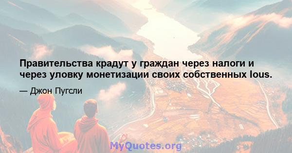 Правительства крадут у граждан через налоги и через уловку монетизации своих собственных Ious.