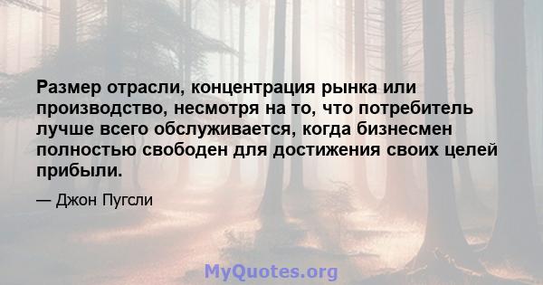 Размер отрасли, концентрация рынка или производство, несмотря на то, что потребитель лучше всего обслуживается, когда бизнесмен полностью свободен для достижения своих целей прибыли.