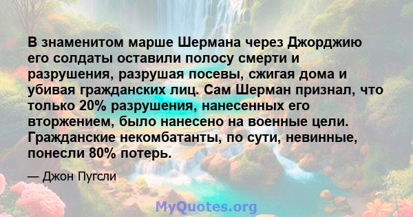 В знаменитом марше Шермана через Джорджию его солдаты оставили полосу смерти и разрушения, разрушая посевы, сжигая дома и убивая гражданских лиц. Сам Шерман признал, что только 20% разрушения, нанесенных его вторжением, 