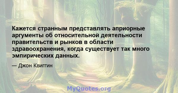 Кажется странным представлять априорные аргументы об относительной деятельности правительств и рынков в области здравоохранения, когда существует так много эмпирических данных.