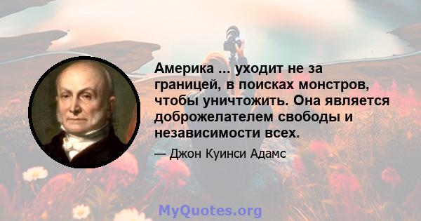 Америка ... уходит не за границей, в поисках монстров, чтобы уничтожить. Она является доброжелателем свободы и независимости всех.