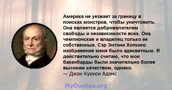 Америка не уезжает за границу в поисках монстров, чтобы уничтожить. Она является доброжелателем свободы и независимости всех. Она хорошо знает, что, поступая под другие баннеры, чем ее собственные, если бы они даже