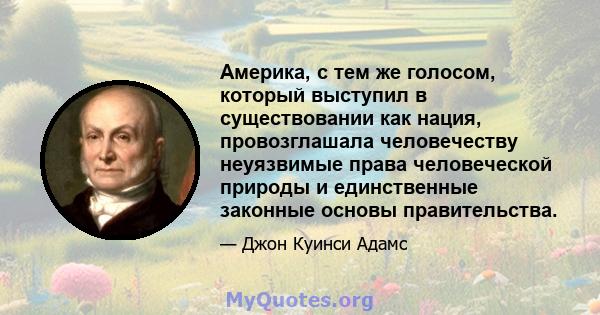 Америка, с тем же голосом, который выступил в существовании как нация, провозглашала человечеству неуязвимые права человеческой природы и единственные законные основы правительства.