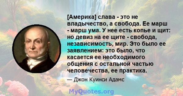 [Америка] слава - это не владычество, а свобода. Ее марш - марш ума. У нее есть копье и щит: но девиз на ее щите - свобода, независимость, мир. Это было ее заявлением: это было, что касается ее необходимого общения с