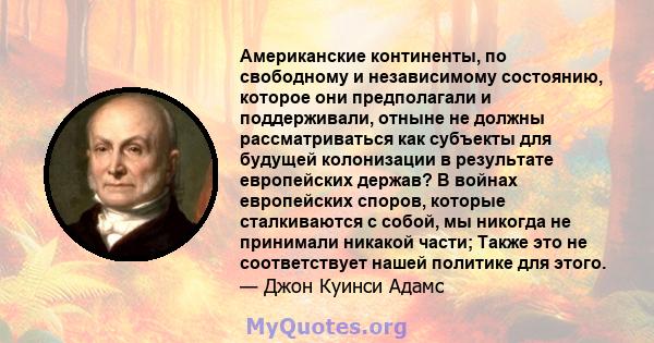 Американские континенты, по свободному и независимому состоянию, которое они предполагали и поддерживали, отныне не должны рассматриваться как субъекты для будущей колонизации в результате европейских держав? В войнах