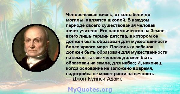 Человеческая жизнь, от колыбели до могилы, является школой. В каждом периоде своего существования человек хочет учителя. Его паломничество на Земле - всего лишь термин детства, в котором он должен быть образован для