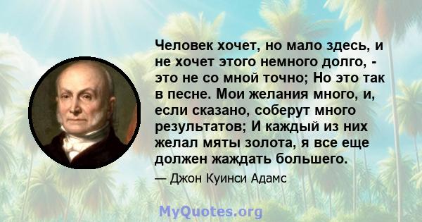 Человек хочет, но мало здесь, и не хочет этого немного долго, - это не со мной точно; Но это так в песне. Мои желания много, и, если сказано, соберут много результатов; И каждый из них желал мяты золота, я все еще