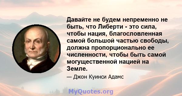 Давайте не будем непременно не быть, что Либерти - это сила, чтобы нация, благословленная самой большой частью свободы, должна пропорционально ее численности, чтобы быть самой могущественной нацией на Земле.