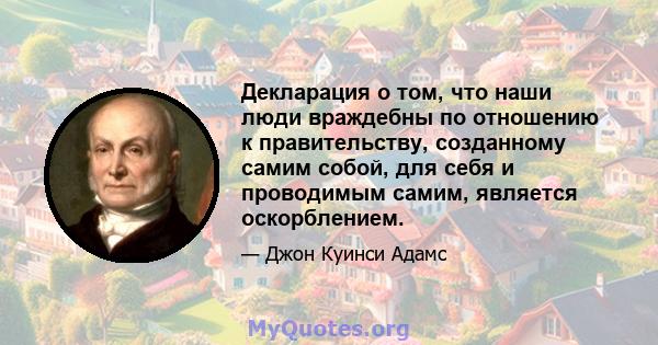 Декларация о том, что наши люди враждебны по отношению к правительству, созданному самим собой, для себя и проводимым самим, является оскорблением.