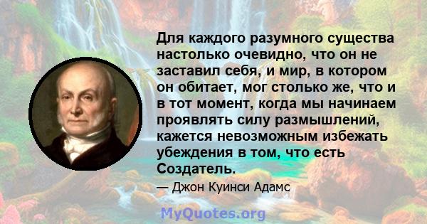 Для каждого разумного существа настолько очевидно, что он не заставил себя, и мир, в котором он обитает, мог столько же, что и в тот момент, когда мы начинаем проявлять силу размышлений, кажется невозможным избежать