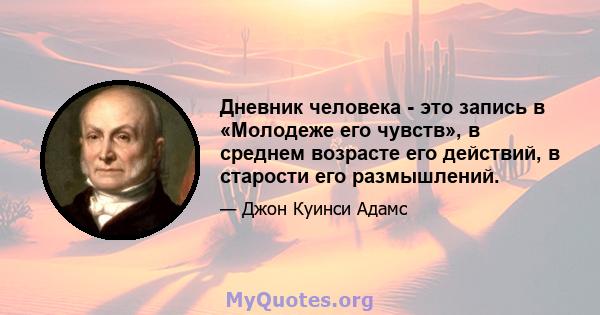 Дневник человека - это запись в «Молодеже его чувств», в среднем возрасте его действий, в старости его размышлений.