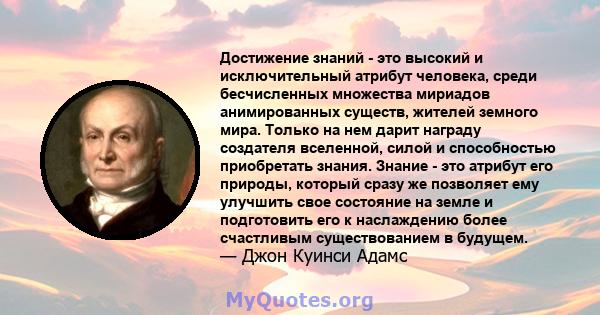 Достижение знаний - это высокий и исключительный атрибут человека, среди бесчисленных множества мириадов анимированных существ, жителей земного мира. Только на нем дарит награду создателя вселенной, силой и способностью 