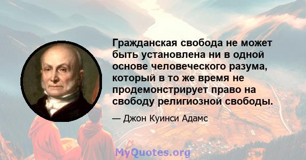 Гражданская свобода не может быть установлена ​​ни в одной основе человеческого разума, который в то же время не продемонстрирует право на свободу религиозной свободы.