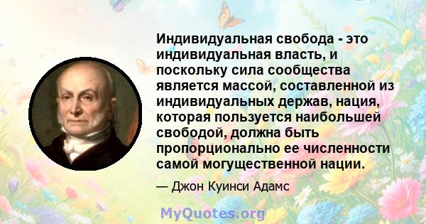 Индивидуальная свобода - это индивидуальная власть, и поскольку сила сообщества является массой, составленной из индивидуальных держав, нация, которая пользуется наибольшей свободой, должна быть пропорционально ее