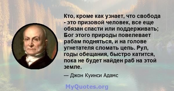 Кто, кроме как узнает, что свобода - это призовой человек, все еще обязан спасти или поддерживать; Бог этого природы повелевает рабам подняться, и на голове угнетателя сломать цепь. Рул, годы обещания, быстро катится,