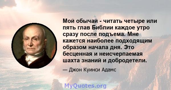 Мой обычай - читать четыре или пять глав Библии каждое утро сразу после подъема. Мне кажется наиболее подходящим образом начала дня. Это бесценная и неисчерпаемая шахта знаний и добродетели.