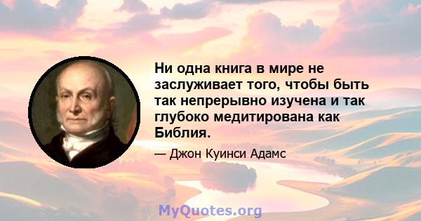 Ни одна книга в мире не заслуживает того, чтобы быть так непрерывно изучена и так глубоко медитирована как Библия.