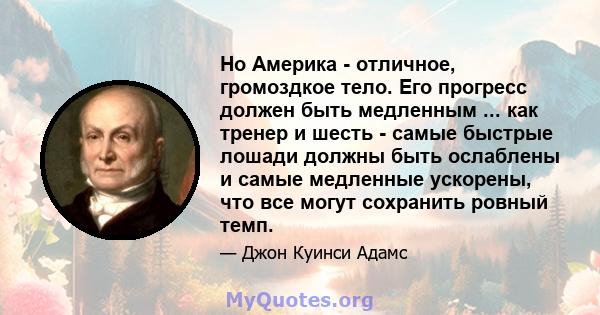 Но Америка - отличное, громоздкое тело. Его прогресс должен быть медленным ... как тренер и шесть - самые быстрые лошади должны быть ослаблены и самые медленные ускорены, что все могут сохранить ровный темп.