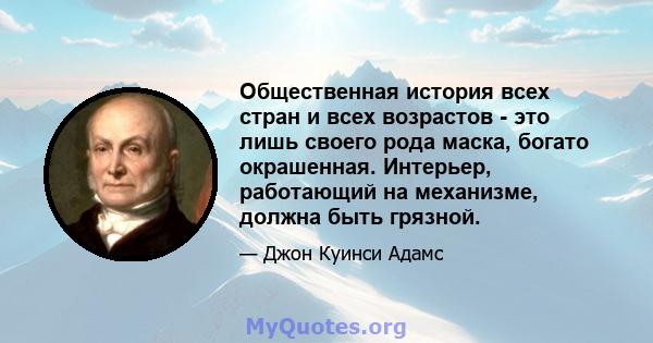 Общественная история всех стран и всех возрастов - это лишь своего рода маска, богато окрашенная. Интерьер, работающий на механизме, должна быть грязной.