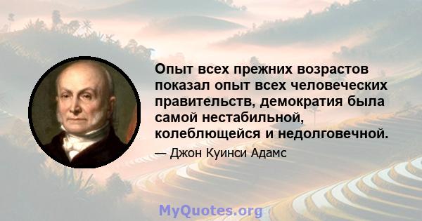 Опыт всех прежних возрастов показал опыт всех человеческих правительств, демократия была самой нестабильной, колеблющейся и недолговечной.