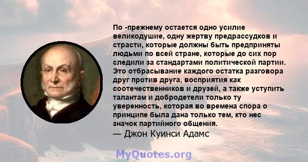 По -прежнему остается одно усилие великодушие, одну жертву предрассудков и страсти, которые должны быть предприняты людьми по всей стране, которые до сих пор следили за стандартами политической партии. Это отбрасывание