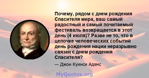 Почему, рядом с днем ​​рождения Спасителя мира, ваш самый радостный и самый почитаемый фестиваль возвращается в этот день (4 июля)? Разве не то, что в цепочке человеческих событий день рождения нации неразрывно связан с 