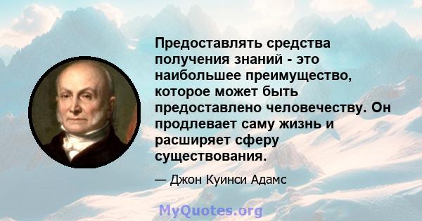 Предоставлять средства получения знаний - это наибольшее преимущество, которое может быть предоставлено человечеству. Он продлевает саму жизнь и расширяет сферу существования.