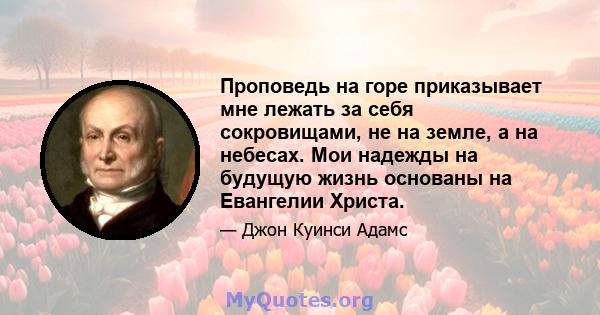 Проповедь на горе приказывает мне лежать за себя сокровищами, не на земле, а на небесах. Мои надежды на будущую жизнь основаны на Евангелии Христа.