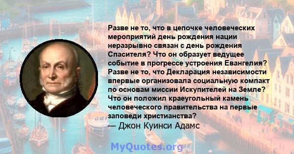 Разве не то, что в цепочке человеческих мероприятий день рождения нации неразрывно связан с день рождения Спасителя? Что он образует ведущее событие в прогрессе устроения Евангелия? Разве не то, что Декларация