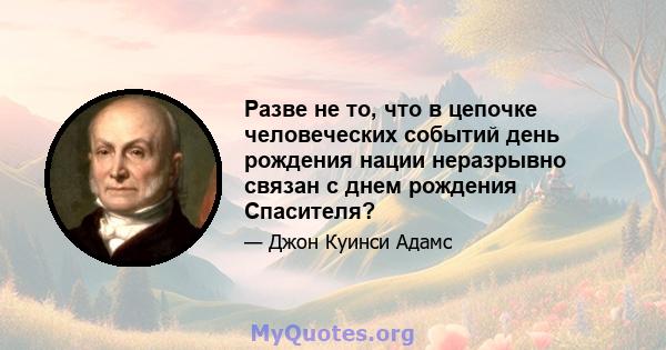 Разве не то, что в цепочке человеческих событий день рождения нации неразрывно связан с днем ​​рождения Спасителя?