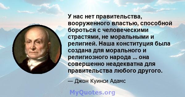 У нас нет правительства, вооруженного властью, способной бороться с человеческими страстями, не моральными и религией. Наша конституция была создана для морального и религиозного народа ... она совершенно неадекватна