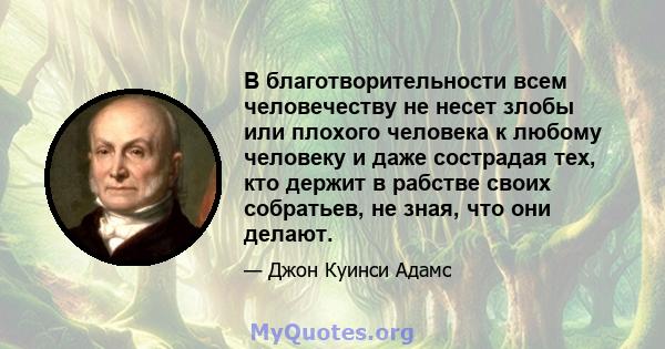 В благотворительности всем человечеству не несет злобы или плохого человека к любому человеку и даже сострадая тех, кто держит в рабстве своих собратьев, не зная, что они делают.