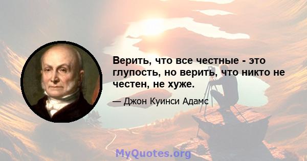 Верить, что все честные - это глупость, но верить, что никто не честен, не хуже.