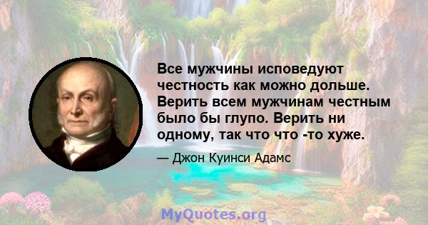 Все мужчины исповедуют честность как можно дольше. Верить всем мужчинам честным было бы глупо. Верить ни одному, так что что -то хуже.