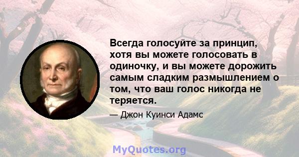 Всегда голосуйте за принцип, хотя вы можете голосовать в одиночку, и вы можете дорожить самым сладким размышлением о том, что ваш голос никогда не теряется.