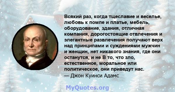 Всякий раз, когда тщеславие и веселье, любовь к помпе и платье, мебель, оборудование, здания, отличная компания, дорогостоящие отвлечения и элегантные развлечения получают верх над принципами и суждениями мужчин и