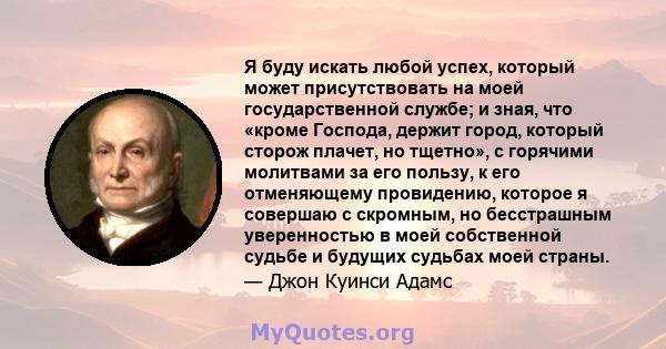 Я буду искать любой успех, который может присутствовать на моей государственной службе; и зная, что «кроме Господа, держит город, который сторож плачет, но тщетно», с горячими молитвами за его пользу, к его отменяющему