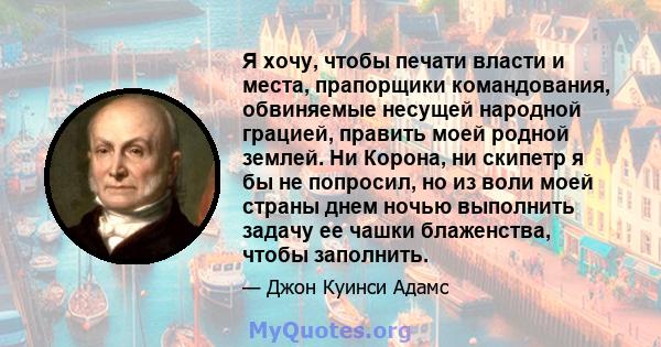 Я хочу, чтобы печати власти и места, прапорщики командования, обвиняемые несущей народной грацией, править моей родной землей. Ни Корона, ни скипетр я бы не попросил, но из воли моей страны днем ​​ночью выполнить задачу 