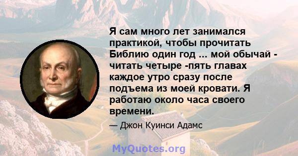 Я сам много лет занимался практикой, чтобы прочитать Библию один год ... мой обычай - читать четыре -пять главах каждое утро сразу после подъема из моей кровати. Я работаю около часа своего времени.