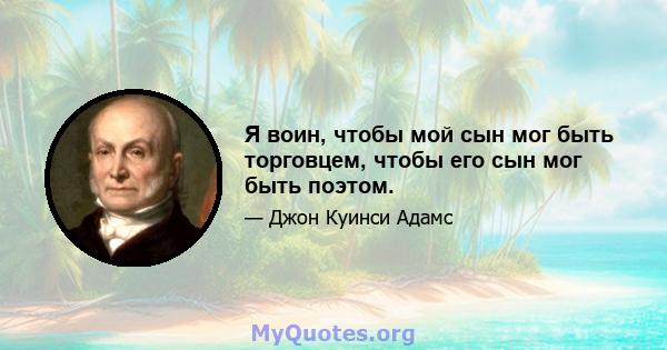 Я воин, чтобы мой сын мог быть торговцем, чтобы его сын мог быть поэтом.